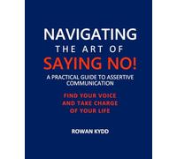 NAVIGATING THE ART OF SAYING NO!: A PRACTICAL GUIDE TO ASSERTIVE COMMUNICATION: FIND YOUR VOICE AND TAKE CHARGE OF YOUR LIFE