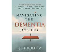Navigating the Dementia Journey: A Compassionate Guide to Understanding, Supporting, and Living With Dementia