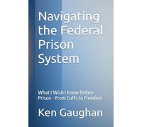 Navigating the Federal Prison System: What I Wish I Knew Before Prison - From Cuffs to Freedom