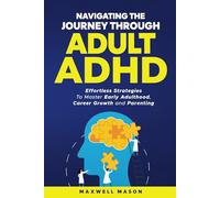 Navigating The Journey Through Adult ADHD: Effortless Strategies to Master Early Adulthood, Career Growth and Parenting
