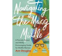 Navigating the Messy Middle: A Fiercely Honest and Wildly Encouraging Guide for Midlife Women