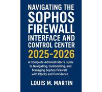 Navigating the Sophos Firewall Interface and Control Center 2025-2026: A Complete Administrator’s Guide to Navigating, Customizing, and Managing Sophos Firewall with Clarity and Confidence