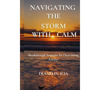 NAVIGATING THE STORM WITH CALM: Breakthrough Strategies for Overcoming Anxiety