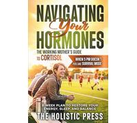 Navigating Your Hormones : The Working Mother’s Guide to Cortisol: 8-Week Plan to Restore Your Energy, Sleep, and Balance