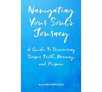Navigating Your Soul's Journey: A Guide To Discovering Deeper Truth, Meaning and Purpose