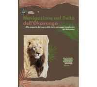 Navigazione nel Delta dell'Okavango (Botswana) Guida di viaggio 2025: Alla scoperta del cuore delle terre selvagge inesplorate del Botswana (Okavango-Delta Travel Guides)