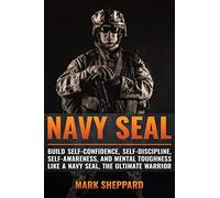 Navy SEAL: Build Self-Confidence, Self -Discipline, Self-Awareness, and Mental Toughness like a Navy SEAL, the Ultimate Warrior