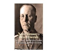 Nazi Germany’s Best Generals: The Lives and Careers of Erwin Rommel, Heinz Guderian, and Albert Kesselring