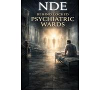 NDE: Behind Locked Psychiatric Wards: True Near-Death Experiences Inside Mental Institutions, Where Reality Fractures and Consciousness Breaks Free Beyond Diagnosis
