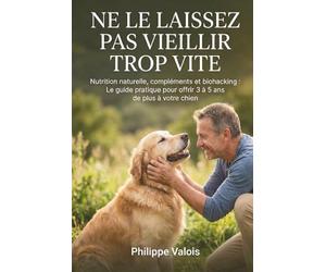 Ne le laissez pas vieillir trop vite: Nutrition naturelle, compléments et biohacking : Le guide pratique pour offrir 3 à 5 ans de plus à votre chien