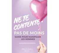 Ne te contente pas de moins.: Guide pour manipuler les hommes