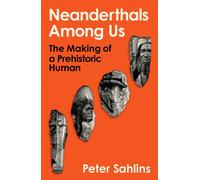 Neanderthals Among Us : The Making of a Prehistoric Human