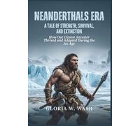 Neanderthals Era: A Tale of Strength, Survival, and Extinction: How Our Closest Ancestor Thrived and Adapted During the Ice Age