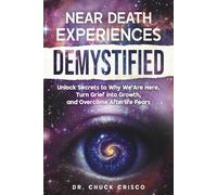 Near Death Experiences Demystified: Unlock Secrets to Why We Are Here, Turn Grief into Growth, and Overcome Afterlife Fears