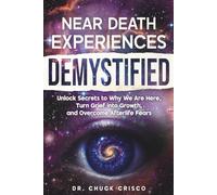 Near Death Experiences Demystified: Unlock Secrets to Why We Are Here, Turn Grief into Growth, and Overcome Afterlife Fears