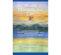 Nearly Blooming Too Late: Learning to be and live better - A trial and error account of the steps I took to change my life and self [P.S. The bowel cancer part is not obligatory]