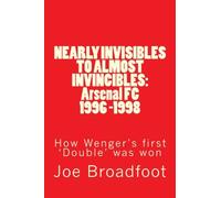 NEARLY INVISIBLES TO ALMOST INVINCIBLES: Arsenal FC 1996 -1998: How Wenger's first 'Double' was won