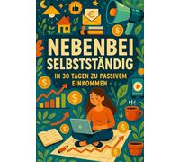 NEBENBEI SELBSTSTÄNDIG - In 30 Tagen zu passivem Einkommen: Der einfache Schritt-für-Schritt-Plan für Menschen mit wenig Zeit - sofort umsetzbar, risikoarm und garantiert einkommenssteigernd