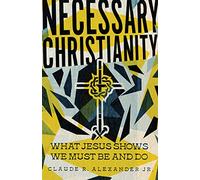 Necessary Christianity: What Jesus Shows We Must Be and Do