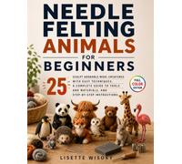 Needle Felting Animals for Beginners: Sculpt 25 Adorable Wool Creatures with Easy Techniques, a Complete Guide to Tools and Materials, and Step-by-Step Instructions