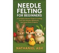 Needle Felting for Beginners: A Complete Starter’s Guide to Crafting Cute Felt Animals, Miniatures, and Home Décor Projects