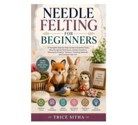 NEEDLE FELTING FOR BEGINNERS: A Complete Step-by-Step Guide to Essential Tools, Wool Sculpting Techniques, Animal Creations, Decorative Projects, Textures, Finishing Methods, and Creative Fiber Art