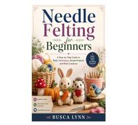 Needle Felting for Beginners: A Step-by-Step Guide to Tools, Techniques, Simple Projects, and Wool Creations