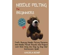 Needle Felting for Beginners: Craft Amazing Needle Felting Patterns, and Needle Felted Animals and Projects with Wool Using this Step by Step User Instructions Guide (Pictures Included)