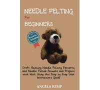 Needle Felting for Beginners: Craft Amazing Needle Felting Patterns, and Needle Felted Animals and Projects with Wool Using this Step by Step User Instructions Guide (Pictures Included)