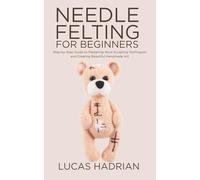 Needle Felting for Beginners: Step-by-Step Guide to Mastering Wool Sculpting Techniques and Creating Beautiful Handmade Art