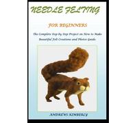 NEEDLE FELTING FOR BEGINNERS: The Complete Step by Step Project on How to Make Beautiful Felt Creations and Photos Guide.