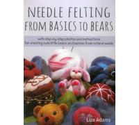 Needle Felting from Basics to Bears: With Step-By-Step Photos and Instructions for Creating Cute Little Bears and Bunnies from Natural Wools