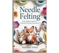 Needle Felting: From Beginner Basics to Advanced Sculptural Techniques