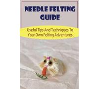 Needle Felting Guide: Useful Tips And Techniques To Your Own Felting Adventures