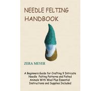 Needle Felting Handbook: A Beginners Guide for Crafting 9 Intricate Needle Felting Patterns and Felted Animals With Wool Plus Essential Instructions and Supplies Included