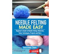 NEEDLE FELTING MADE EASY: Beginner’s Guide to Needle Felting: Materials, Tools, Techniques, Projects and More