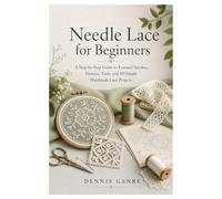 Needle Lace for Beginners: A Step-by-Step Guide to Essential Stitches, Patterns, Tools, and 10 Simple Handmade Lace Projects