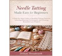 Needle Tatting Made Easy for Beginners: A Step-by-Step Guide to Reading Tatting Patterns, Learning Essential Techniques, and Creating Beautiful Lace Projects