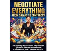 Negotiate Everything: From Salary to Contracts: Navigating High-Stakes Negotiation Dynamics Across Professional, Commercial, and Career Contexts
