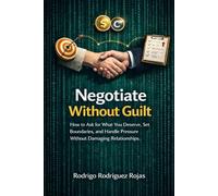 Negotiate Without Guilt: How to Ask for What You Deserve, Set Boundaries, and Handle Pressure Without Damaging Relationships