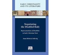Negotiating the Disabled Body: Representations of Disability in Early Christian Texts (Early Christianity and Its Literature, 23)