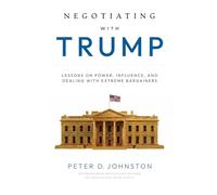 NEGOTIATING WITH TRUMP: LESSONS ON POWER, INFLUENCE, AND DEALING WITH EXTREME BARGAINERS