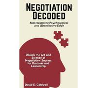Negotiation Decoded: Mastering the Psychological and Quantitative Edge: Unlock the Art and Science of Negotiation Success for Business and Leadership