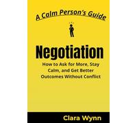 Negotiation: How to Ask for More, Stay Calm, and Get Better Outcomes Without Conflict (A Calm Person’s Guide)