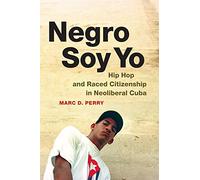 Negro Soy Yo: Hip Hop and Raced Citizenship in Neoliberal Cuba (Refiguring American Music)