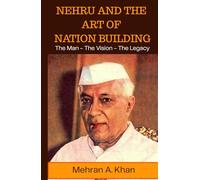 Nehru and the Art of Nation Building: The Man - The Vision - The Legacy