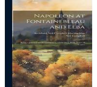 Neil Campbell Napoleon at Fontainebleau & Elba; Being a Journal of Occurrences in White Neil Campbell White