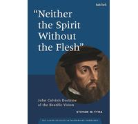 "Neither the Spirit without the Flesh": John Calvin's Doctrine of the Beatific Vision (T&T Clark Studies in Historical Theology)