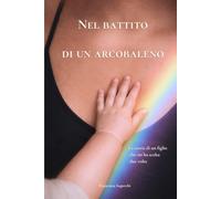 Nel Battito di un Arcobaleno: la storia di un figlio che mi ha scelta due volte