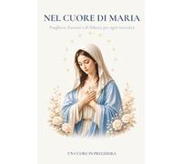 Nel cuore di Maria: Preghiere d'amore e di fiducia per ogni necessità